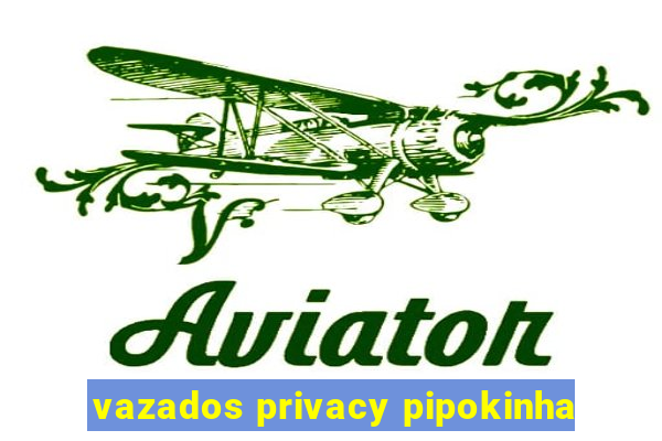 vazados privacy pipokinha